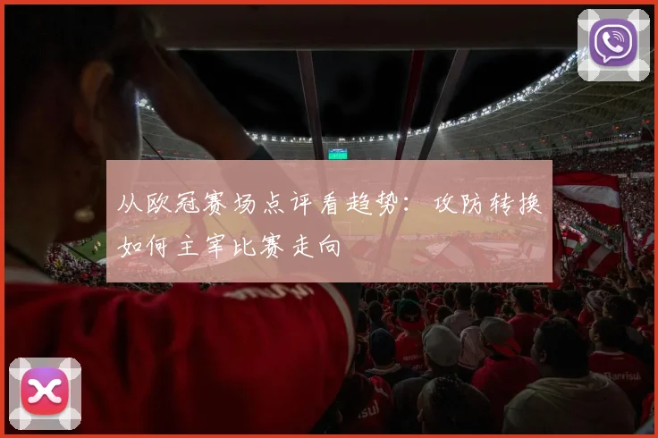 从欧冠赛场点评看趋势：攻防转换如何主宰比赛走向