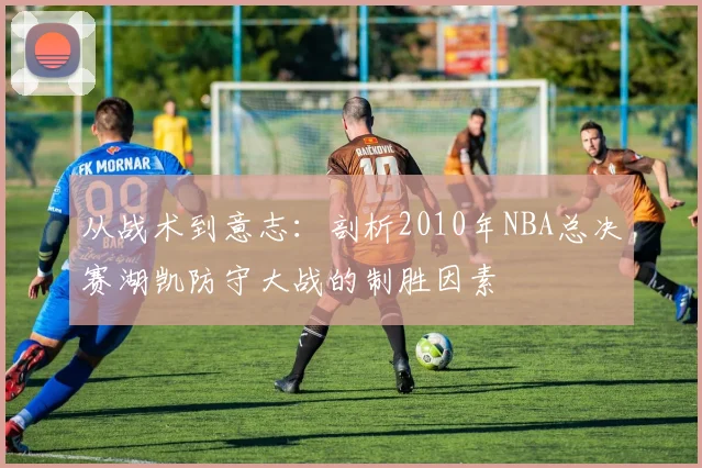 从战术到意志：剖析2010年NBA总决赛湖凯防守大战的制胜因素