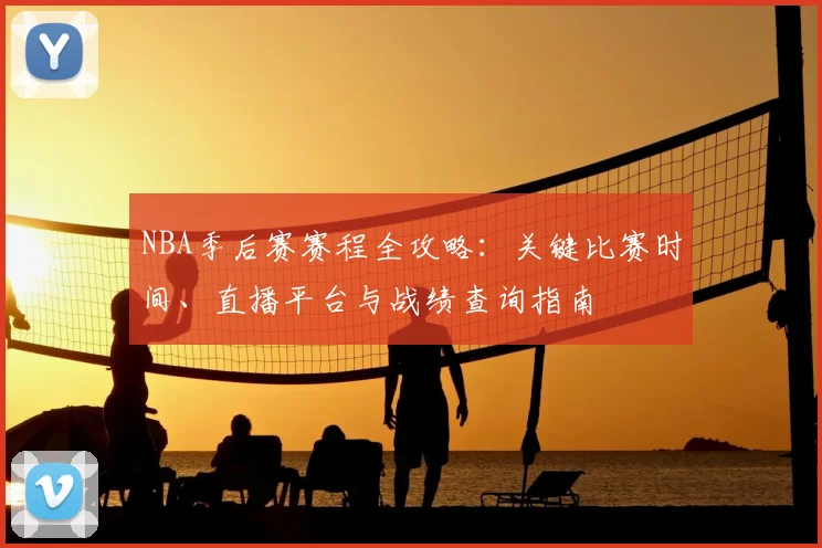 NBA季后赛赛程全攻略：关键比赛时间、直播平台与战绩查询指南