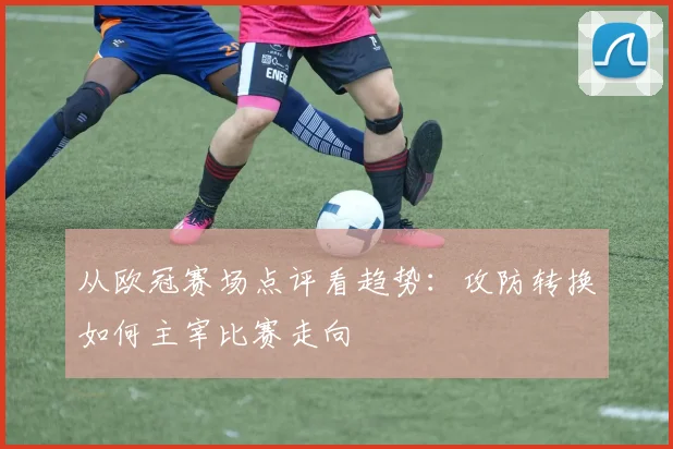 从欧冠赛场点评看趋势：攻防转换如何主宰比赛走向