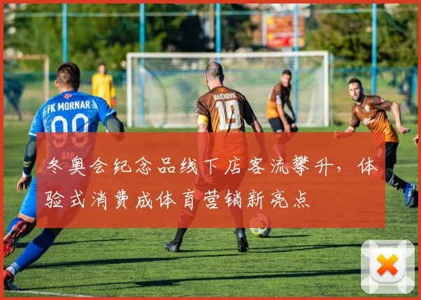 冬奥会纪念品线下店客流攀升，体验式消费成体育营销新亮点