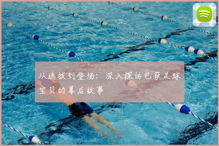 从选拔到登场：深入探访巴萨足球宝贝的幕后故事