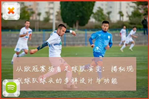 从欧冠赛场看足球服演变：揭秘现代球队球衣的多样设计与功能