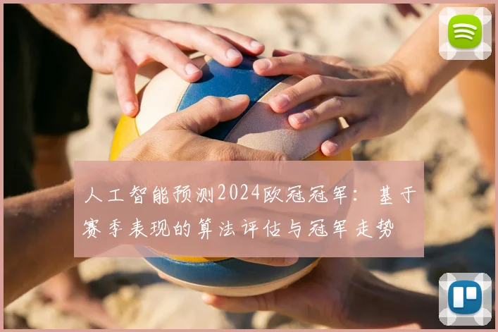 人工智能预测2024欧冠冠军：基于赛季表现的算法评估与冠军走势