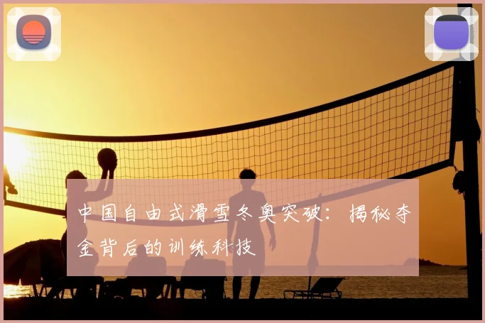 中国自由式滑雪冬奥突破：揭秘夺金背后的训练科技