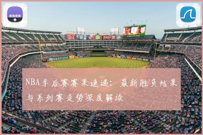 NBA季后赛赛果速递：最新胜负结果与系列赛走势深度解读