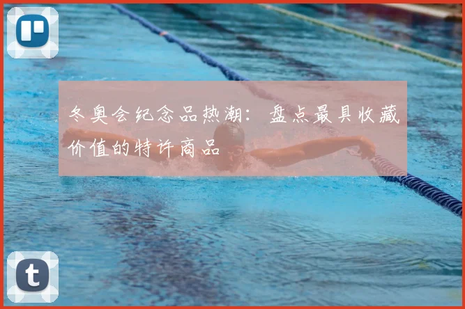 冬奥会纪念品热潮：盘点最具收藏价值的特许商品