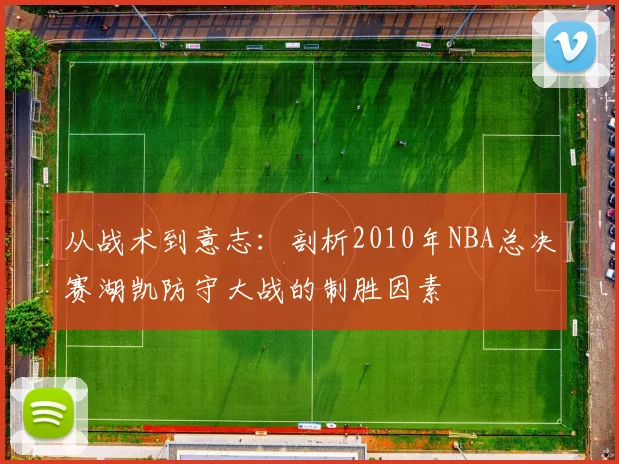 从战术到意志：剖析2010年NBA总决赛湖凯防守大战的制胜因素