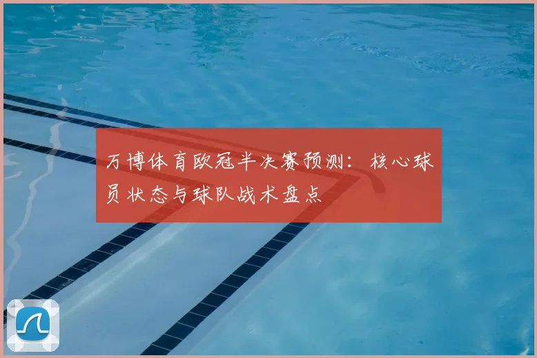 万博体育欧冠半决赛预测：核心球员状态与球队战术盘点