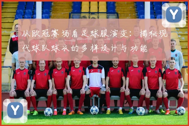 从欧冠赛场看足球服演变：揭秘现代球队球衣的多样设计与功能