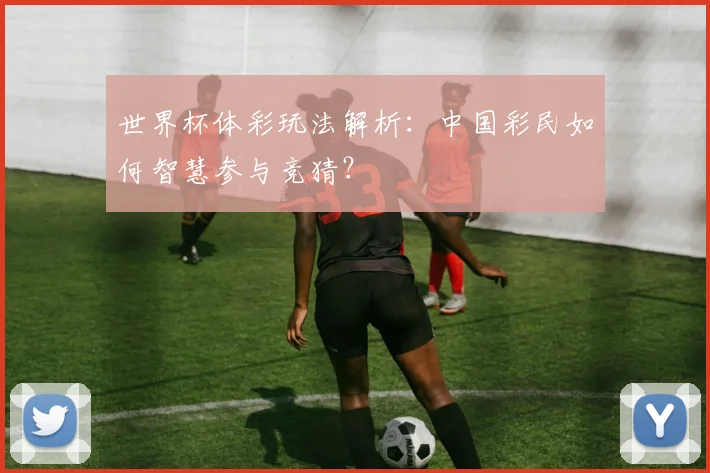 世界杯体彩玩法解析：中国彩民如何智慧参与竞猜？