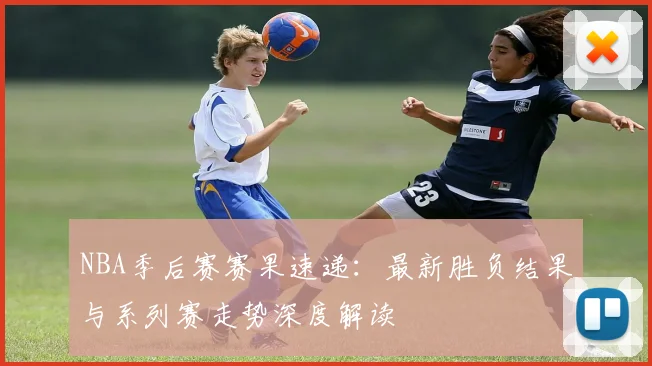 NBA季后赛赛果速递：最新胜负结果与系列赛走势深度解读